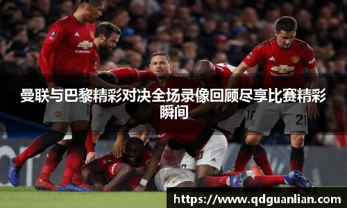 曼联与巴黎精彩对决全场录像回顾尽享比赛精彩瞬间